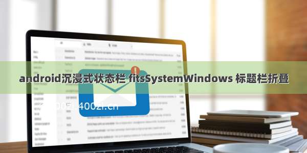 android沉浸式状态栏 fitsSystemWindows 标题栏折叠