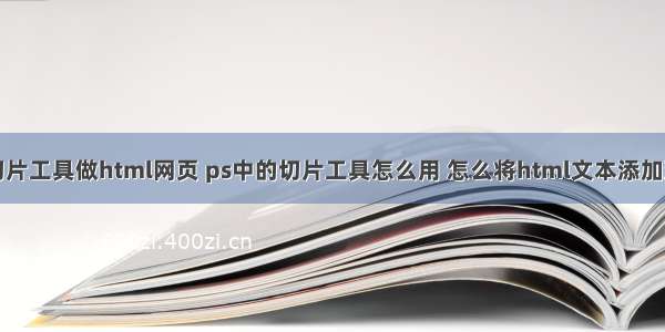 如何用切片工具做html网页 ps中的切片工具怎么用 怎么将html文本添加到切片...