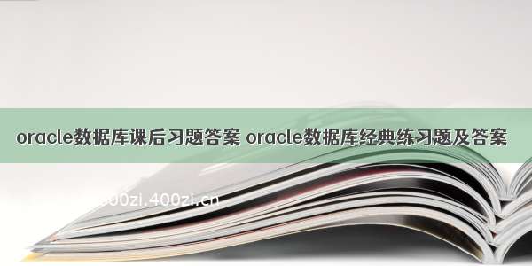 oracle数据库课后习题答案 oracle数据库经典练习题及答案