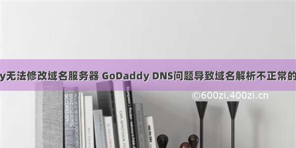 godaddy无法修改域名服务器 GoDaddy DNS问题导致域名解析不正常的解决办法