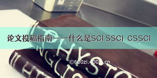 论文投稿指南——什么是SCI SSCI  CSSCI