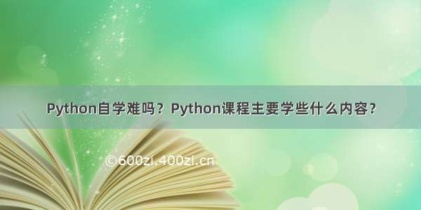 Python自学难吗？Python课程主要学些什么内容？