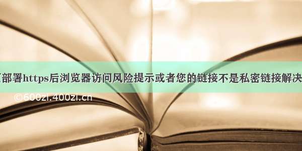 网页部署https后浏览器访问风险提示或者您的链接不是私密链接解决方案