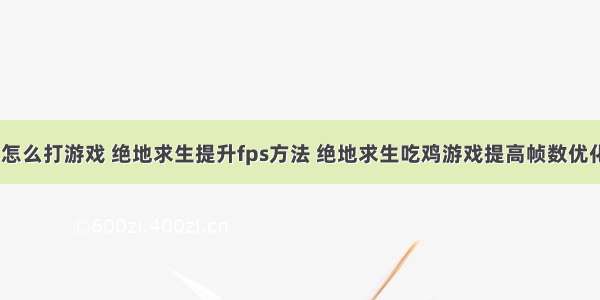 计算机sd模式怎么打游戏 绝地求生提升fps方法 绝地求生吃鸡游戏提高帧数优化教程(图文)...