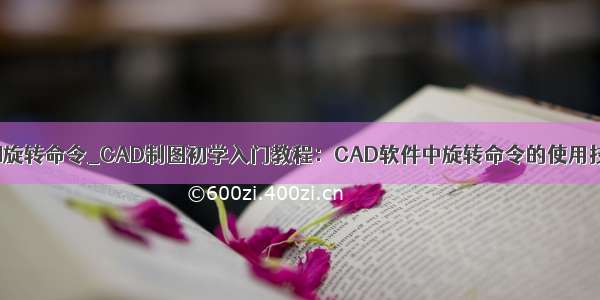 cad旋转命令_CAD制图初学入门教程：CAD软件中旋转命令的使用技巧