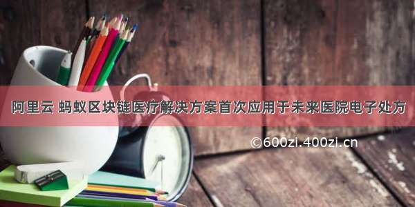 阿里云 蚂蚁区块链医疗解决方案首次应用于未来医院电子处方