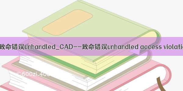 cad致命错误unhandled_CAD--致命错误unhandled access violation