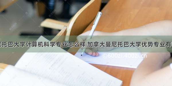 曼尼托巴大学计算机科学专业怎么样 加拿大曼尼托巴大学优势专业有哪些