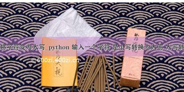 python中将字符变为大写_python 输入一个字符 是小写转换为大写 大写转换为小写 