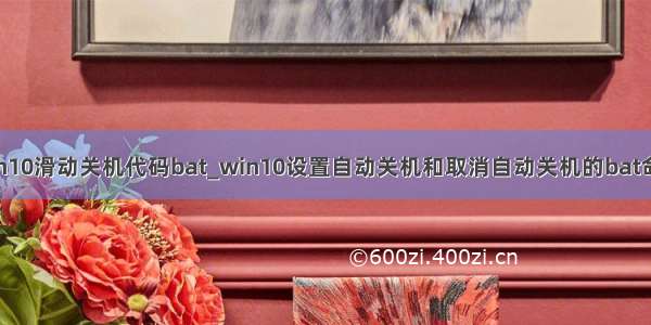 win10滑动关机代码bat_win10设置自动关机和取消自动关机的bat命令