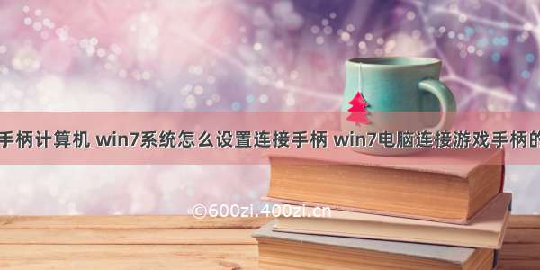 游戏手柄计算机 win7系统怎么设置连接手柄 win7电脑连接游戏手柄的方法