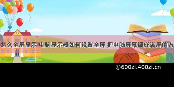 计算机桌面怎么全屏显示 电脑显示器如何设置全屏 把电脑屏幕调成满屏的方法有哪些...