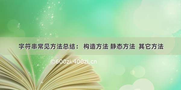 字符串常见方法总结： 构造方法 静态方法  其它方法