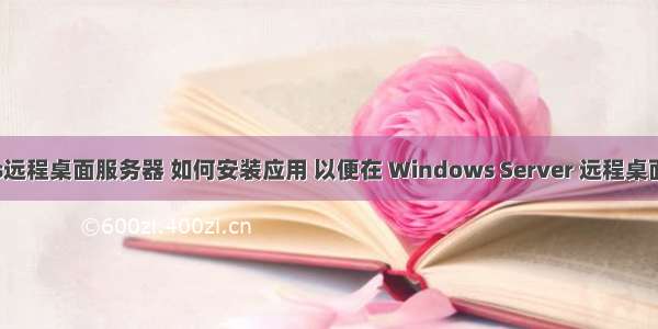 安装windows远程桌面服务器 如何安装应用 以便在 Windows Server 远程桌面服务中使用...