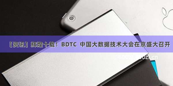 【资讯】辉煌十载！BDTC  中国大数据技术大会在京盛大召开