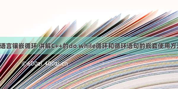 c语言镶嵌循环 讲解C++的do while循环和循环语句的嵌套使用方法