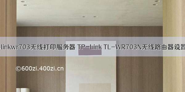 tplinkwr703无线打印服务器 TP-Link TL-WR703N无线路由器设置