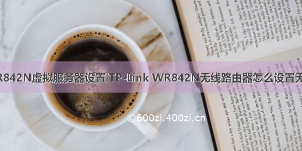 TP-WR842N虚拟服务器设置 TP-Link WR842N无线路由器怎么设置无线桥接