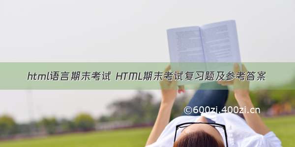 html语言期末考试 HTML期末考试复习题及参考答案