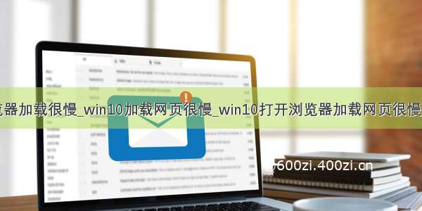 win10浏览器加载很慢_win10加载网页很慢_win10打开浏览器加载网页很慢处理技巧...