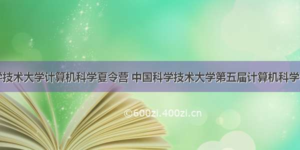 中国科学技术大学计算机科学夏令营 中国科学技术大学第五届计算机科学考研推免