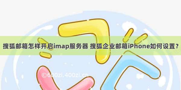搜狐邮箱怎样开启imap服务器 搜狐企业邮箱iPhone如何设置？