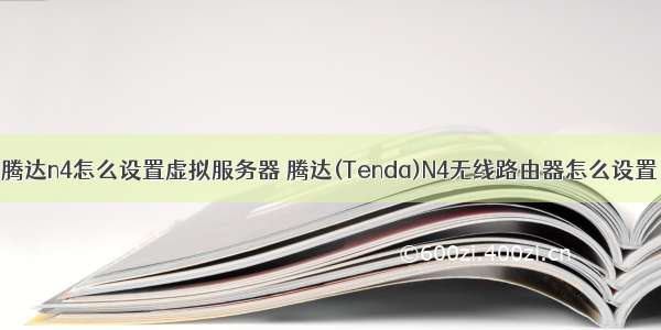 腾达n4怎么设置虚拟服务器 腾达(Tenda)N4无线路由器怎么设置