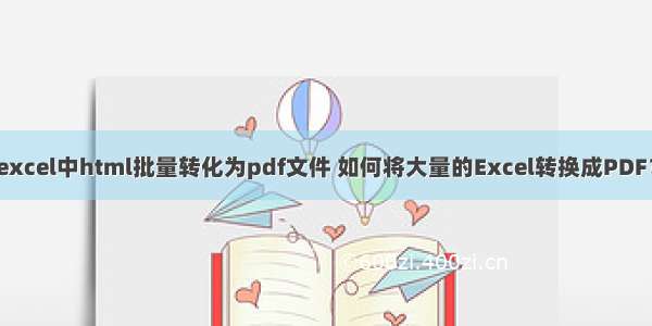 excel中html批量转化为pdf文件 如何将大量的Excel转换成PDF？