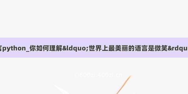 世界上最美丽的语言python_你如何理解“世界上最美丽的语言是微笑” 要求是一篇3分钟