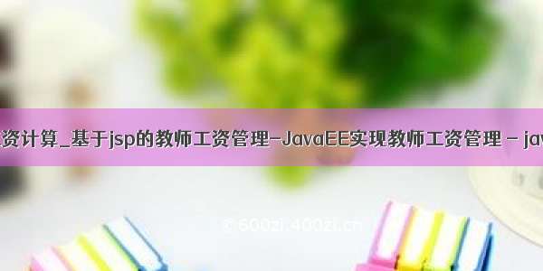 java jsp教师工资计算_基于jsp的教师工资管理-JavaEE实现教师工资管理 - java项目源码...