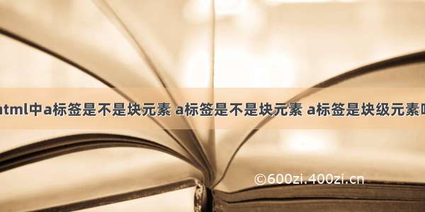 html中a标签是不是块元素 a标签是不是块元素 a标签是块级元素吗