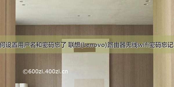 联想计算机如何设置用户名和密码忘了 联想(Lenovo)路由器无线wifi密码忘记了怎么办啊?...