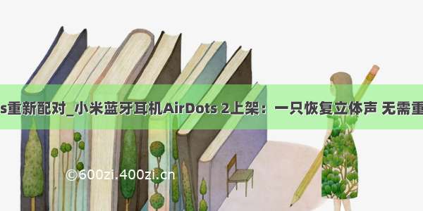 airdots重新配对_小米蓝牙耳机AirDots 2上架：一只恢复立体声 无需重新配对