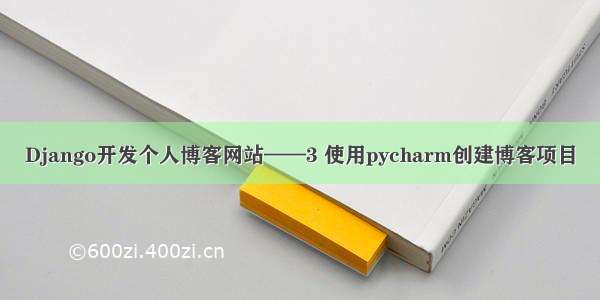 Django开发个人博客网站——3 使用pycharm创建博客项目