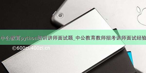 中公教育python培训讲师面试题_中公教育教师招考讲师面试经验