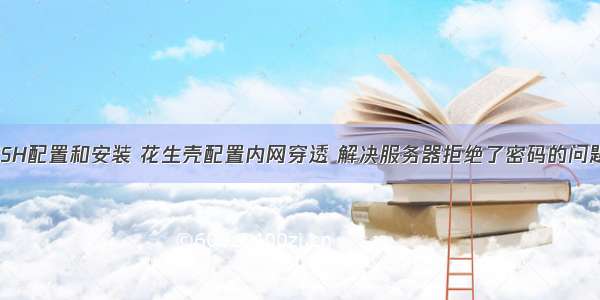 SSH配置和安装 花生壳配置内网穿透 解决服务器拒绝了密码的问题