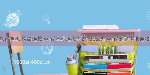 win7删除计算机 网络连接 win7本地连接有2个怎么办|win7删除本地连接2的方法