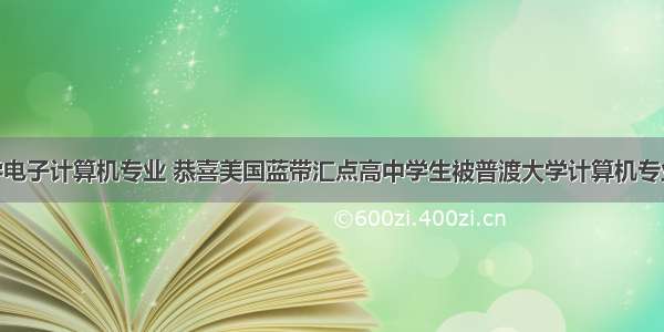 普渡大学电子计算机专业 恭喜美国蓝带汇点高中学生被普渡大学计算机专业录取!...