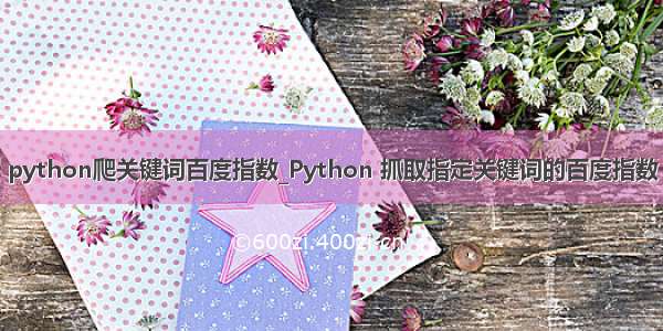 python爬关键词百度指数_Python 抓取指定关键词的百度指数