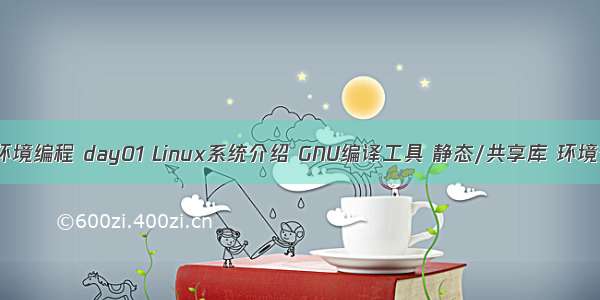 Linux 环境编程 day01 Linux系统介绍 GNU编译工具 静态/共享库 环境变量表