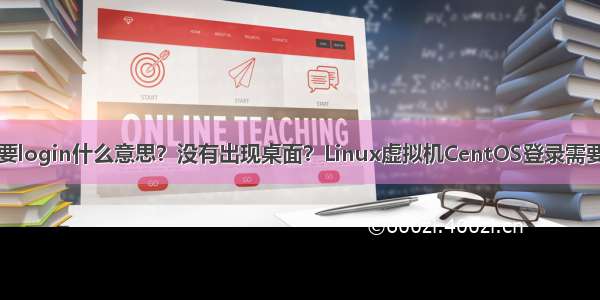 虚拟机开机需要login什么意思？没有出现桌面？Linux虚拟机CentOS登录需要登陆输入密码