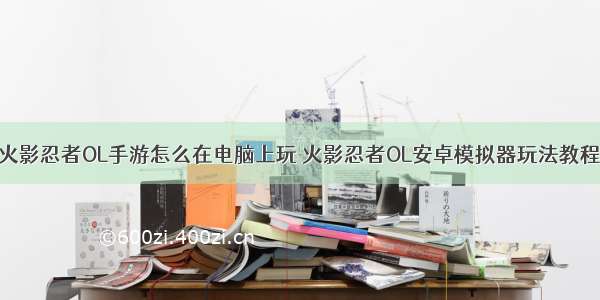 火影忍者OL手游怎么在电脑上玩 火影忍者OL安卓模拟器玩法教程