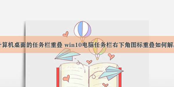 计算机桌面的任务栏重叠 win10电脑任务栏右下角图标重叠如何解决