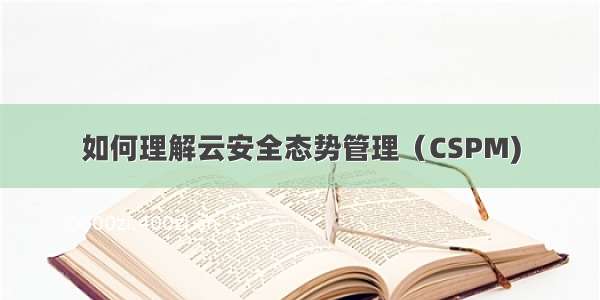 如何理解云安全态势管理（CSPM)