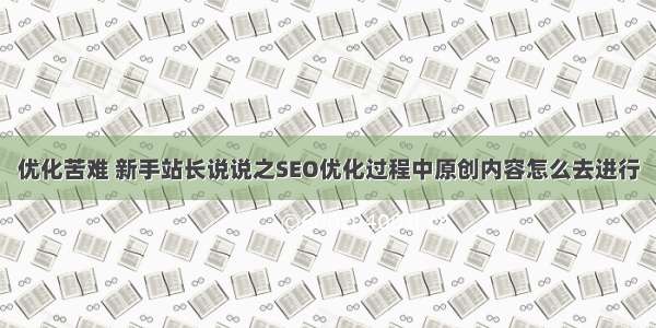 优化苦难 新手站长说说之SEO优化过程中原创内容怎么去进行