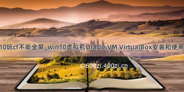 win10玩cf不能全屏_win10虚拟机Oracle VM VirtualBox安装和使用教程