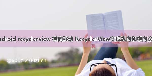 android recyclerview 横向移动 RecyclerView实现纵向和横向滚动