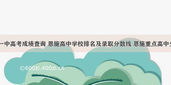 恩施市一中高考成绩查询 恩施高中学校排名及录取分数线 恩施重点高中分数线...