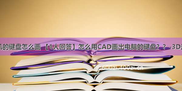 计算机的键盘怎么画 【1人回答】怎么用CAD画出电脑的键盘？？-3D溜溜网