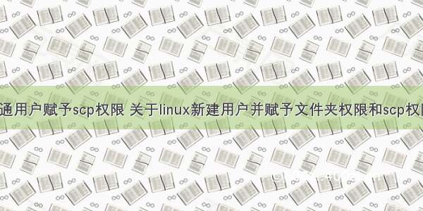 linux给普通用户赋予scp权限 关于linux新建用户并赋予文件夹权限和scp权限的问题...